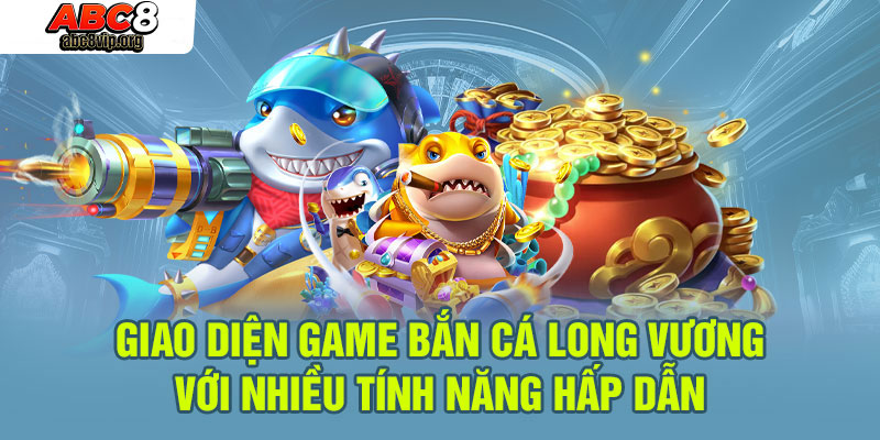 Giao diện game bắn cá Long Vương với những tính năng thú vị